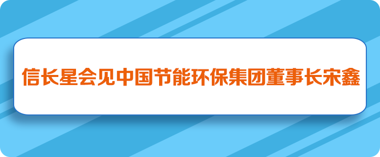 信长星会见中国节能环保集团董事长宋鑫